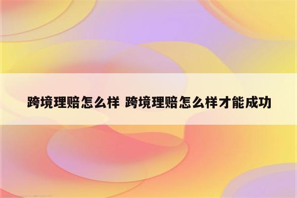 跨境理赔怎么样 跨境理赔怎么样才能成功