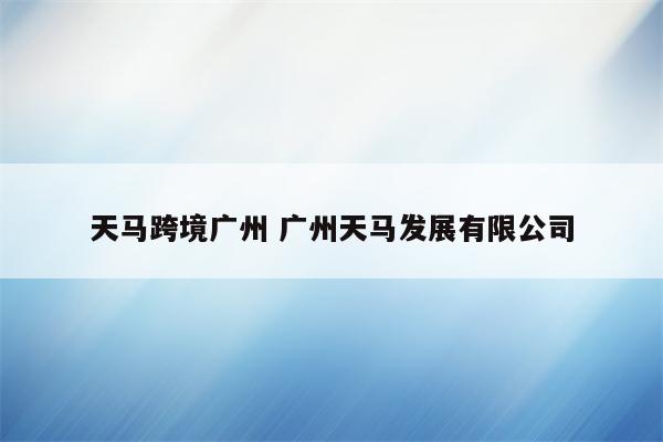 天马跨境广州 广州天马发展有限公司
