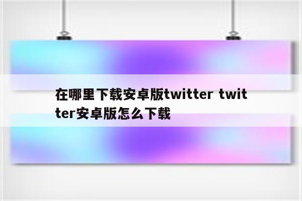 在哪里下载安卓版twitter twitter安卓版怎么下载