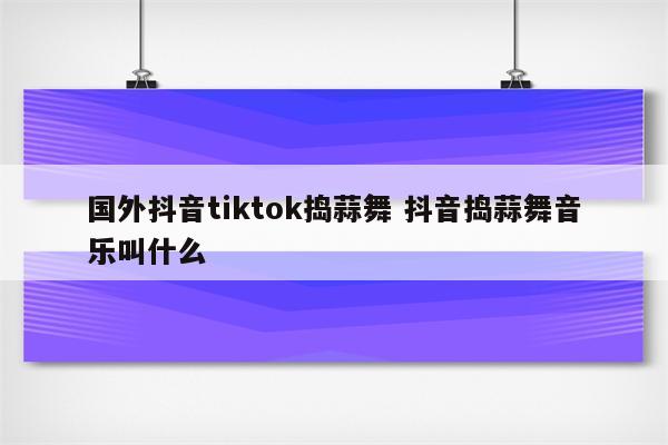 国外抖音tiktok捣蒜舞 抖音捣蒜舞音乐叫什么