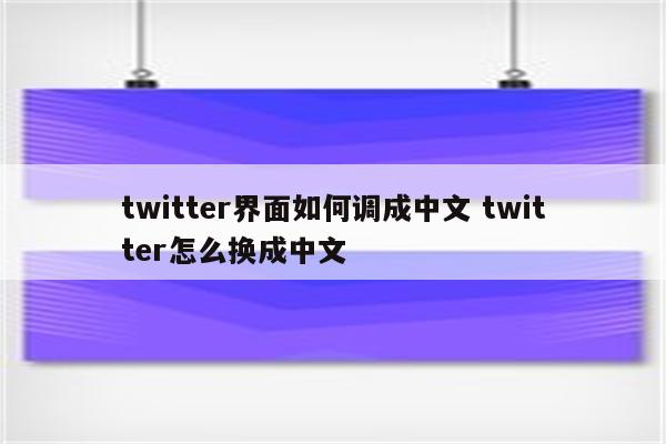 twitter界面如何调成中文 twitter怎么换成中文