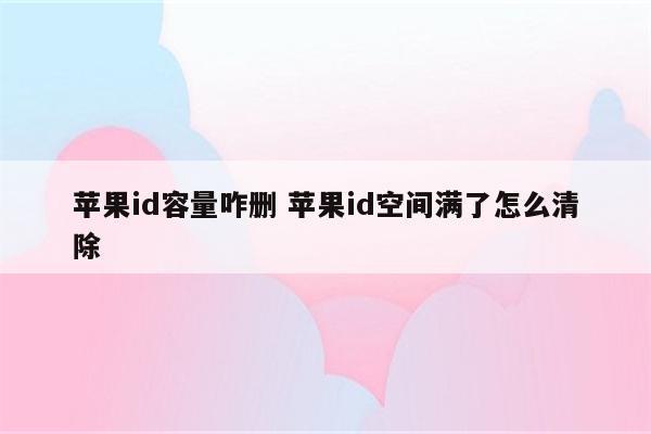 苹果id容量咋删 苹果id空间满了怎么清除