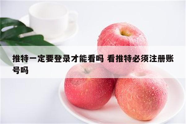 推特一定要登录才能看吗 看推特必须注册账号吗