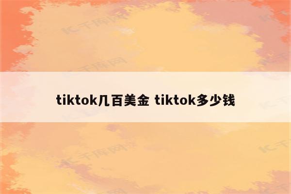 tiktok几百美金 tiktok多少钱