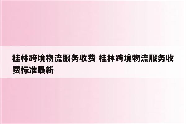 桂林跨境物流服务收费 桂林跨境物流服务收费标准最新