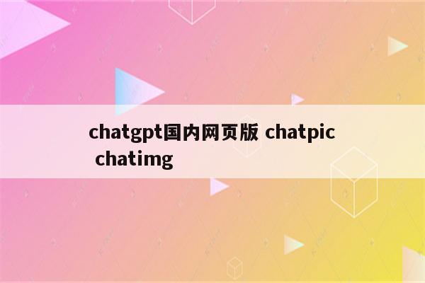 chatgpt国内网页版 chatpic chatimg