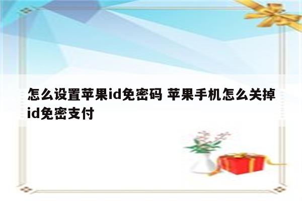 怎么设置苹果id免密码 苹果手机怎么关掉id免密支付