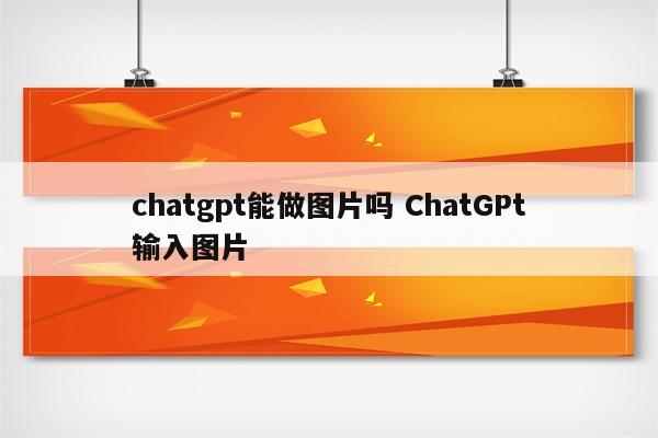 chatgpt能做图片吗 ChatGPt输入图片