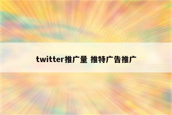 twitter推广量 推特广告推广