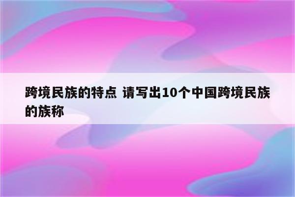 跨境民族的特点 请写出10个中国跨境民族的族称