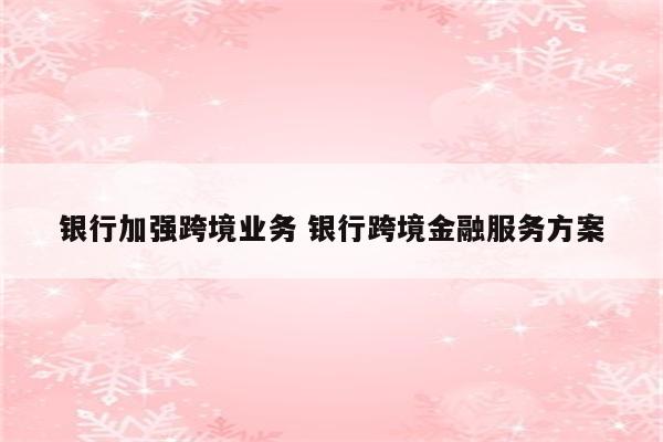 银行加强跨境业务 银行跨境金融服务方案