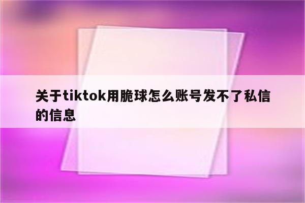 关于tiktok用脆球怎么账号发不了私信的信息