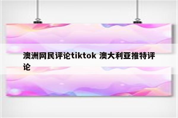 澳洲网民评论tiktok 澳大利亚推特评论