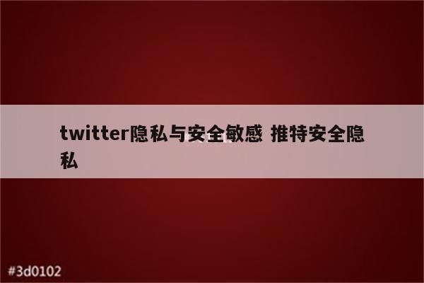 twitter隐私与安全敏感 推特安全隐私