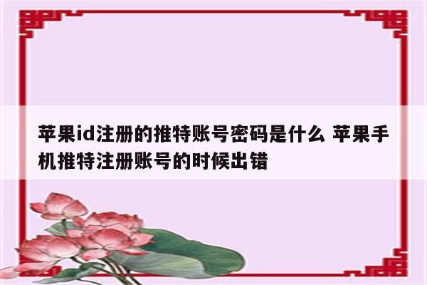 苹果id注册的推特账号密码是什么 苹果手机推特注册账号的时候出错