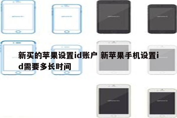 新买的苹果设置id账户 新苹果手机设置id需要多长时间