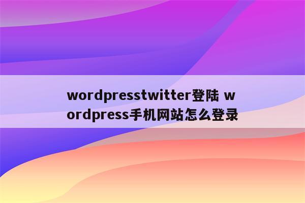 wordpresstwitter登陆 wordpress手机网站怎么登录