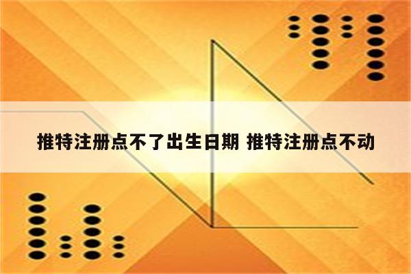 推特注册点不了出生日期 推特注册点不动