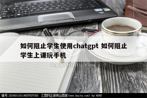 如何阻止学生使用chatgpt 如何阻止学生上课玩手机