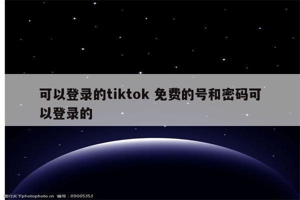 可以登录的tiktok 免费的号和密码可以登录的