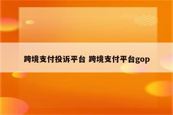 跨境支付投诉平台 跨境支付平台gop