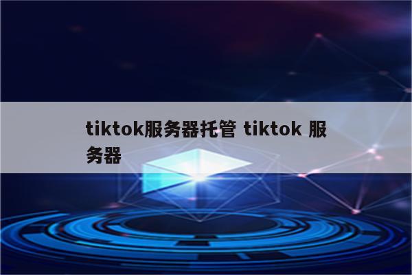 tiktok服务器托管 tiktok 服务器