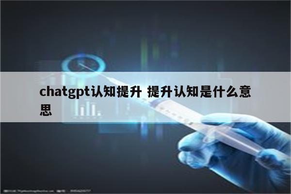 chatgpt认知提升 提升认知是什么意思