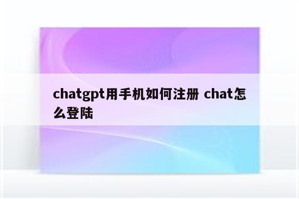 chatgpt用手机如何注册 chat怎么登陆