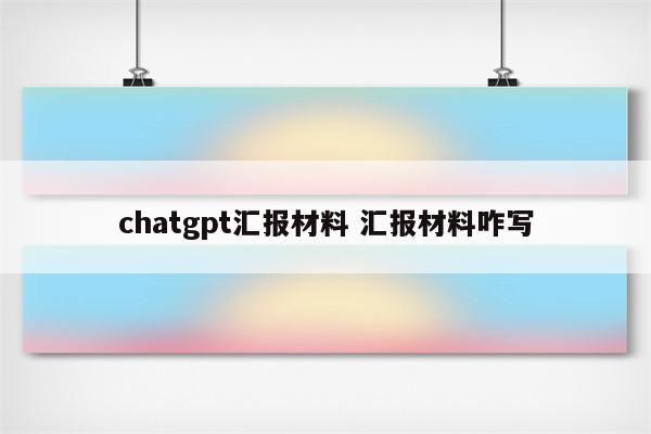 chatgpt汇报材料 汇报材料咋写