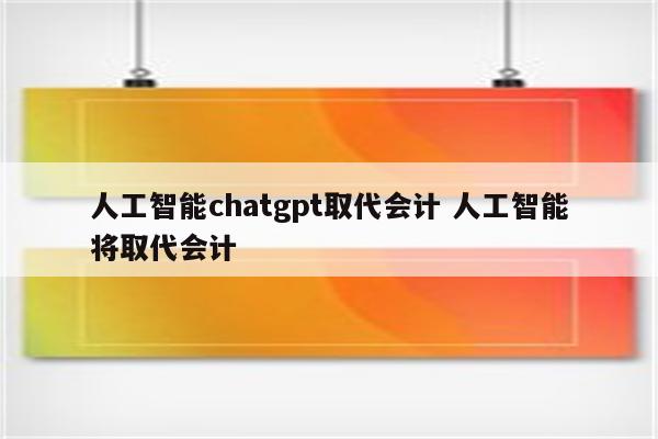 人工智能chatgpt取代会计 人工智能将取代会计
