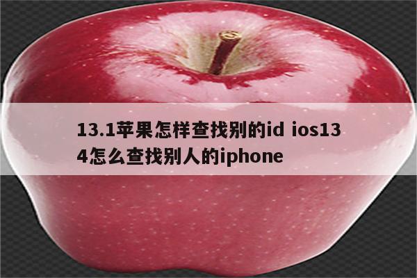 13.1苹果怎样查找别的id ios134怎么查找别人的iphone