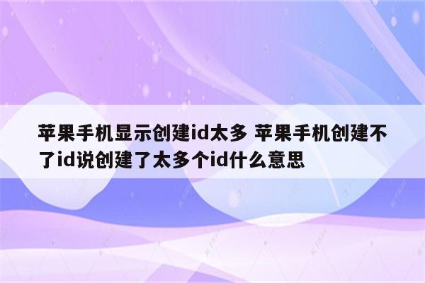 苹果手机显示创建id太多 苹果手机创建不了id说创建了太多个id什么意思