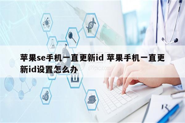 详细阅读:苹果se手机一直更新id 苹果手机一直更新id设置怎么办 苹果se手机一直更新id 苹果手机一直更新id设置怎么办