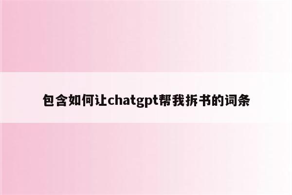 包含如何让chatgpt帮我拆书的词条