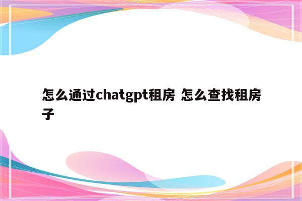 怎么通过chatgpt租房 怎么查找租房子