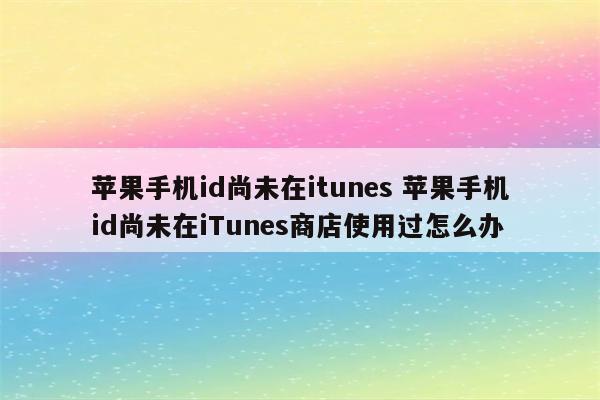 苹果手机id尚未在itunes 苹果手机id尚未在iTunes商店使用过怎么办