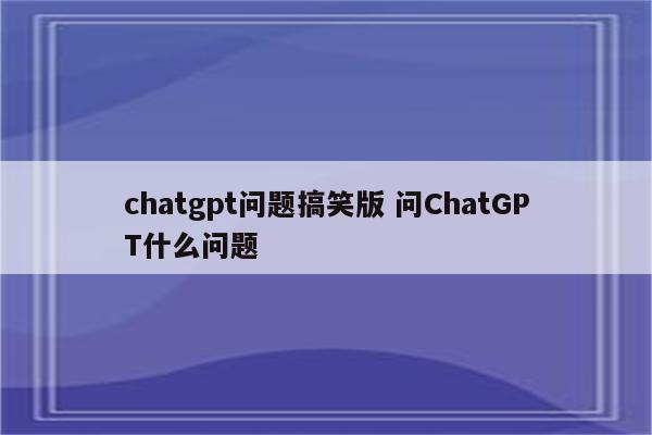 chatgpt问题搞笑版 问ChatGPT什么问题