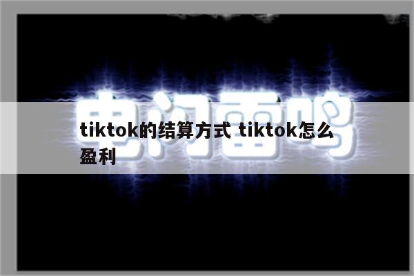 tiktok的结算方式 tiktok怎么盈利
