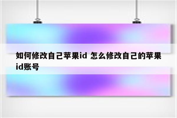 如何修改自己苹果id 怎么修改自己的苹果id账号
