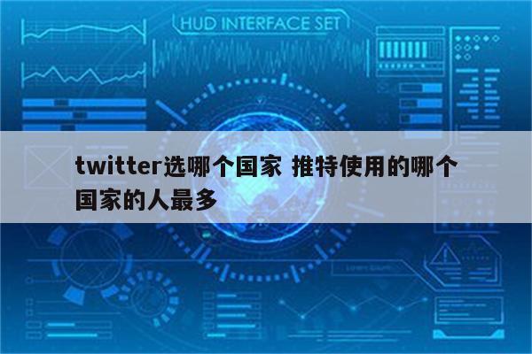 twitter选哪个国家 推特使用的哪个国家的人最多
