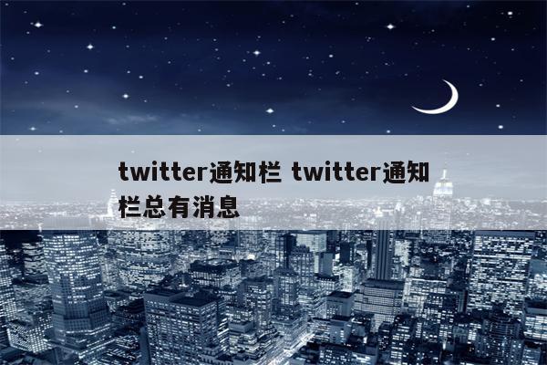 twitter通知栏 twitter通知栏总有消息