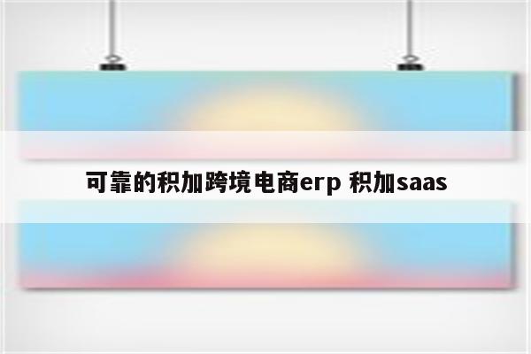 可靠的积加跨境电商erp 积加saas