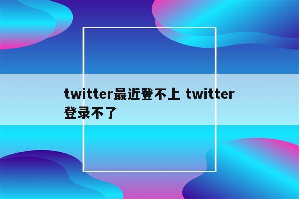 twitter最近登不上 twitter登录不了