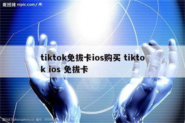 tiktok免拔卡ios购买 tiktok ios 免拔卡