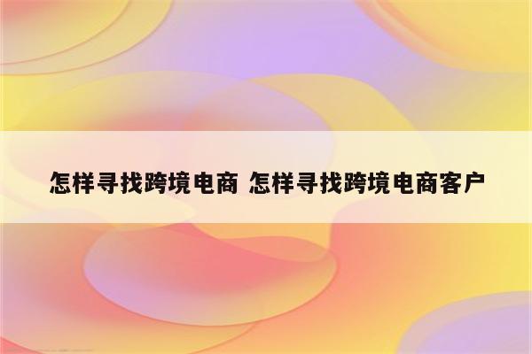 怎样寻找跨境电商 怎样寻找跨境电商客户