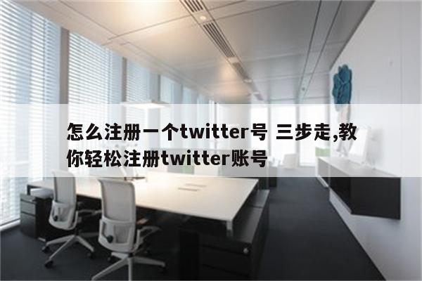 怎么注册一个twitter号 三步走,教你轻松注册twitter账号