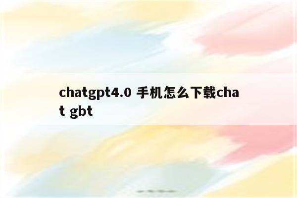 chatgpt4.0 手机怎么下载chat gbt