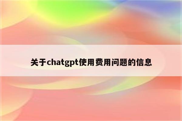 关于chatgpt使用费用问题的信息