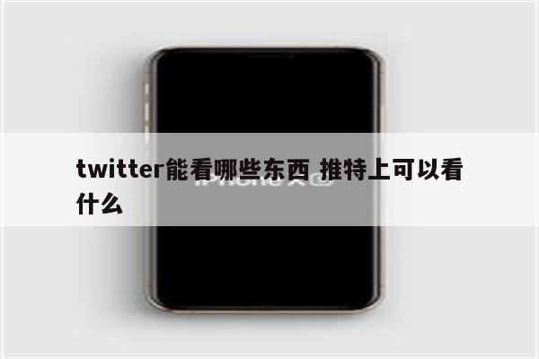 twitter能看哪些东西 推特上可以看什么