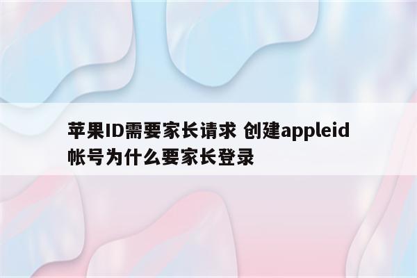 苹果ID需要家长请求 创建appleid帐号为什么要家长登录